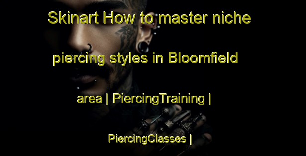 Skinart How to master niche piercing styles in Bloomfield area | PiercingTraining | PiercingClasses | SkinartTraining-Jamaica